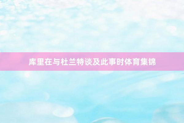 库里在与杜兰特谈及此事时体育集锦