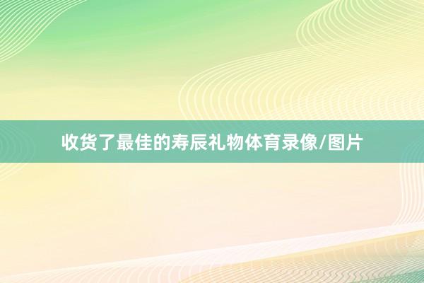 收货了最佳的寿辰礼物体育录像/图片