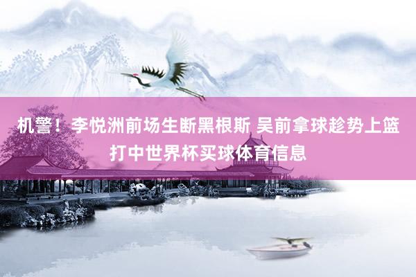 机警！李悦洲前场生断黑根斯 吴前拿球趁势上篮打中世界杯买球体育信息