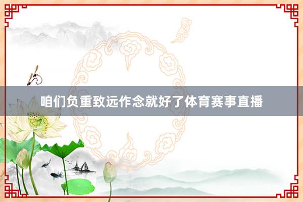 咱们负重致远作念就好了体育赛事直播