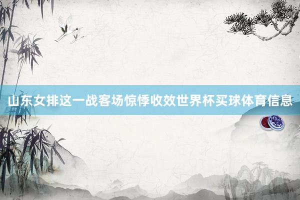 山东女排这一战客场惊悸收效世界杯买球体育信息