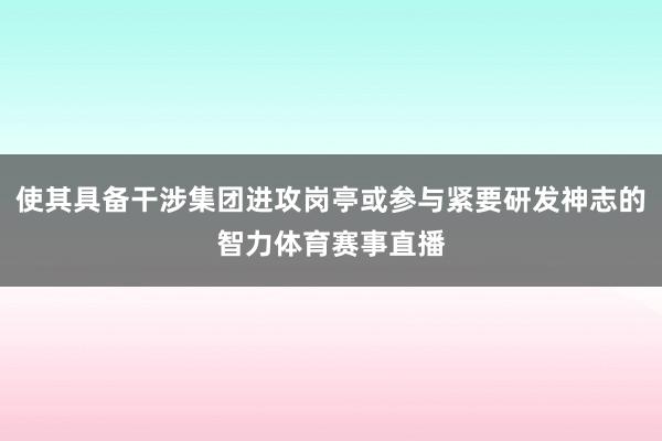 使其具备干涉集团进攻岗亭或参与紧要研发神志的智力体育赛事直播