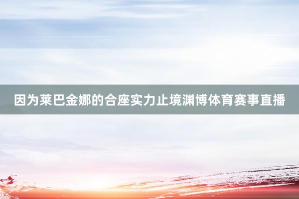 因为莱巴金娜的合座实力止境渊博体育赛事直播