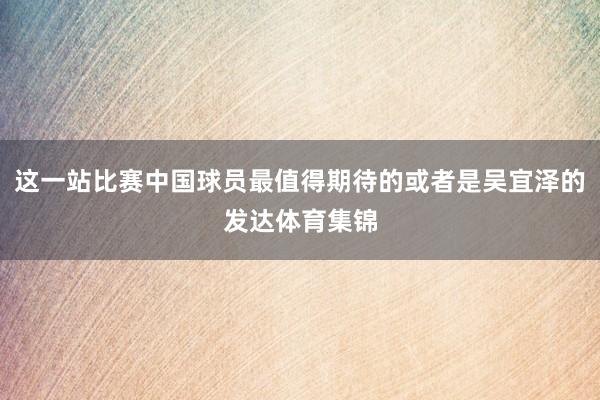 这一站比赛中国球员最值得期待的或者是吴宜泽的发达体育集锦