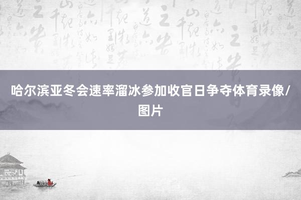 哈尔滨亚冬会速率溜冰参加收官日争夺体育录像/图片