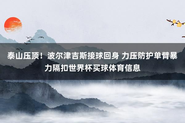 泰山压顶！波尔津吉斯接球回身 力压防护单臂暴力隔扣世界杯买球体育信息
