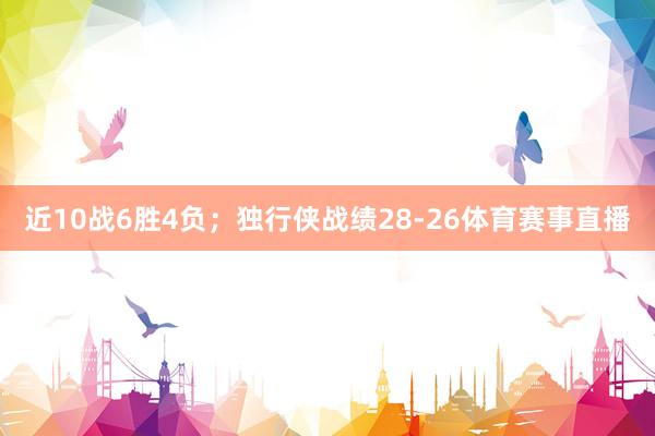 近10战6胜4负；独行侠战绩28-26体育赛事直播