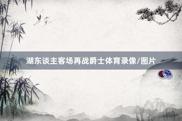 湖东谈主客场再战爵士体育录像/图片