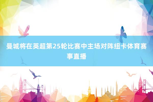 曼城将在英超第25轮比赛中主场对阵纽卡体育赛事直播