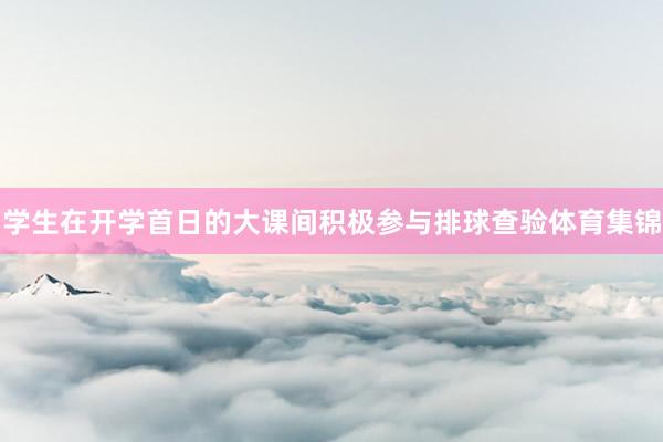 学生在开学首日的大课间积极参与排球查验体育集锦