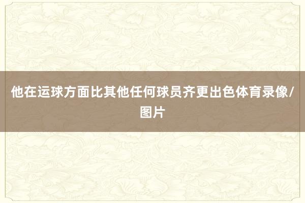 他在运球方面比其他任何球员齐更出色体育录像/图片
