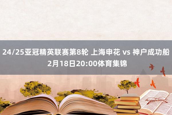 24/25亚冠精英联赛第8轮 上海申花 vs 神户成功船 2月18日20:00体育集锦