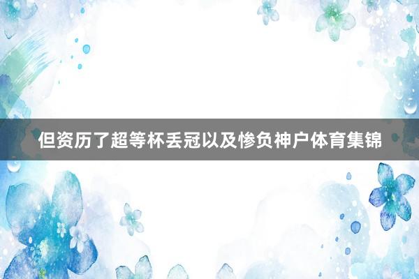 但资历了超等杯丢冠以及惨负神户体育集锦
