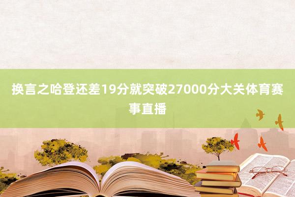 换言之哈登还差19分就突破27000分大关体育赛事直播