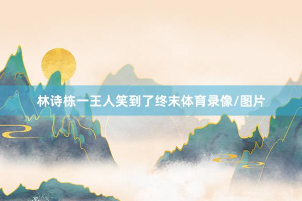 林诗栋一王人笑到了终末体育录像/图片