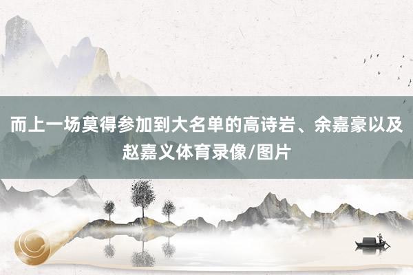 而上一场莫得参加到大名单的高诗岩、余嘉豪以及赵嘉义体育录像/图片