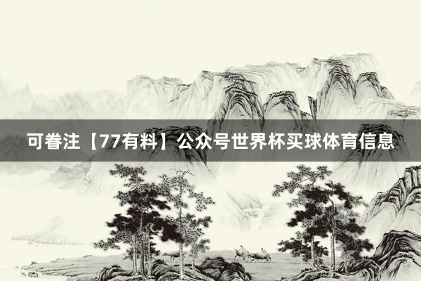 可眷注【77有料】公众号世界杯买球体育信息