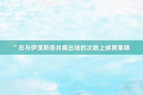 ”在与伊涅斯塔并肩出场的次数上体育集锦