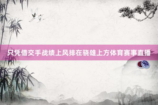 只凭借交手战绩上风排在骁雄上方体育赛事直播