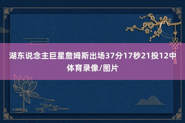 湖东说念主巨星詹姆斯出场37分17秒21投12中体育录像/图片