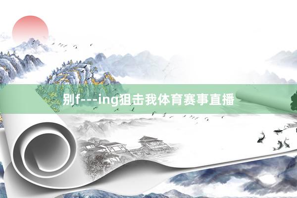 别f---ing狙击我体育赛事直播