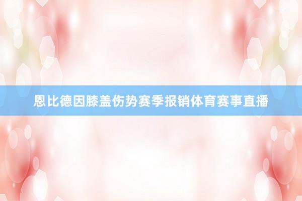 恩比德因膝盖伤势赛季报销体育赛事直播