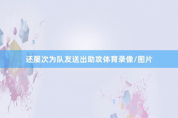 还屡次为队友送出助攻体育录像/图片