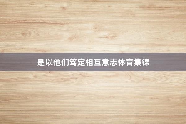 是以他们笃定相互意志体育集锦
