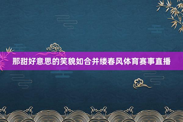 那甜好意思的笑貌如合并缕春风体育赛事直播