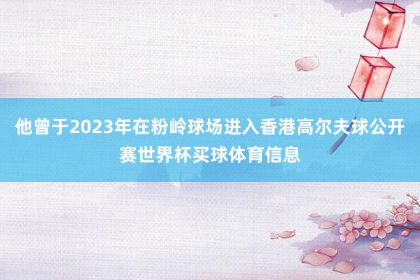 他曾于2023年在粉岭球场进入香港高尔夫球公开赛世界杯买球体育信息
