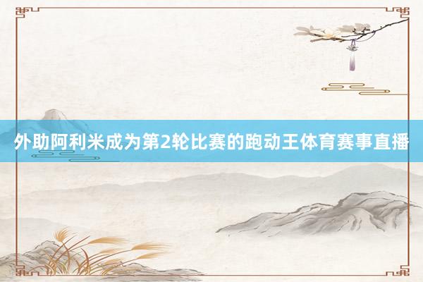 外助阿利米成为第2轮比赛的跑动王体育赛事直播