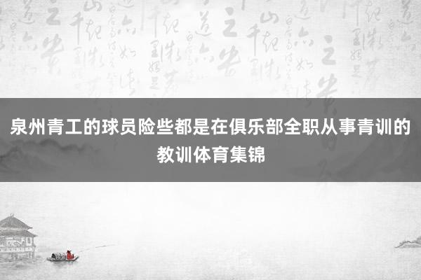 泉州青工的球员险些都是在俱乐部全职从事青训的教训体育集锦