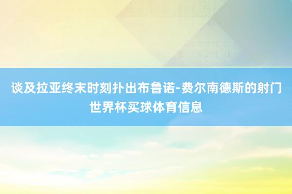 谈及拉亚终末时刻扑出布鲁诺-费尔南德斯的射门世界杯买球体育信息