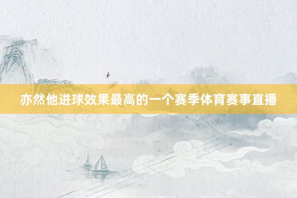 亦然他进球效果最高的一个赛季体育赛事直播