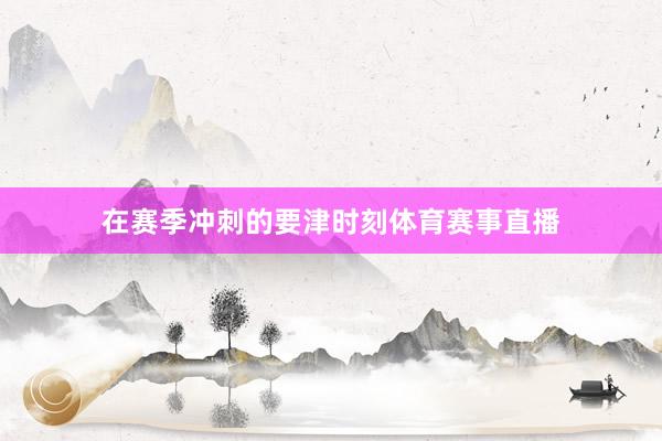在赛季冲刺的要津时刻体育赛事直播