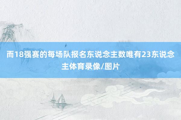 而18强赛的每场队报名东说念主数唯有23东说念主体育录像/图片