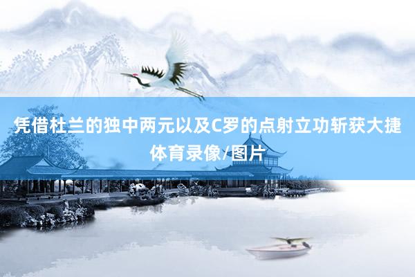 凭借杜兰的独中两元以及C罗的点射立功斩获大捷体育录像/图片