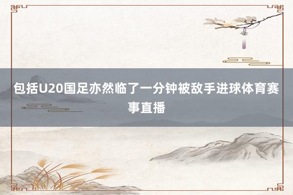 包括U20国足亦然临了一分钟被敌手进球体育赛事直播