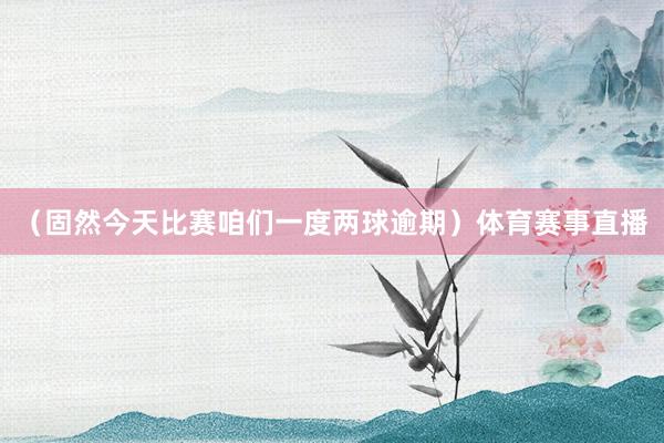 （固然今天比赛咱们一度两球逾期）体育赛事直播