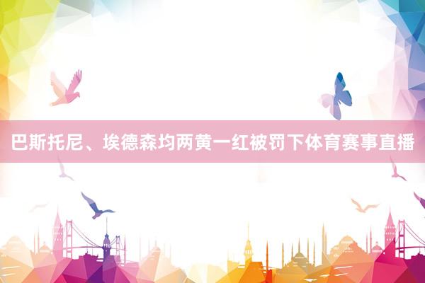 巴斯托尼、埃德森均两黄一红被罚下体育赛事直播
