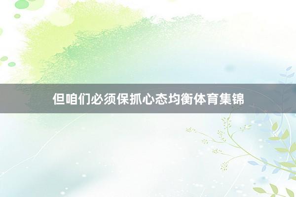 但咱们必须保抓心态均衡体育集锦