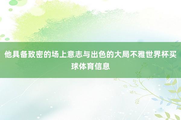 他具备致密的场上意志与出色的大局不雅世界杯买球体育信息
