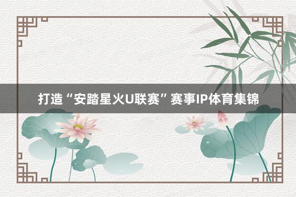 打造“安踏星火U联赛”赛事IP体育集锦