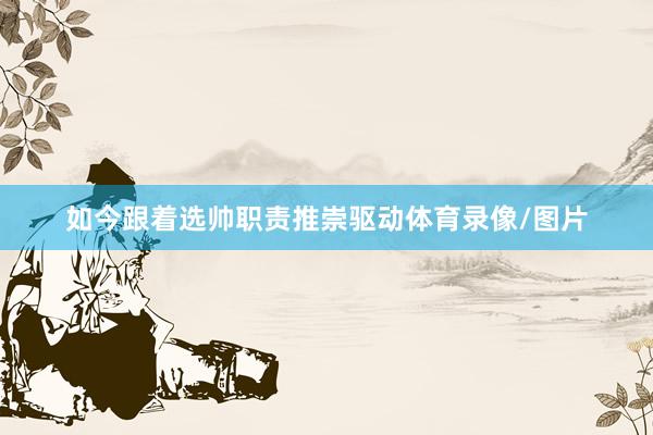 如今跟着选帅职责推崇驱动体育录像/图片