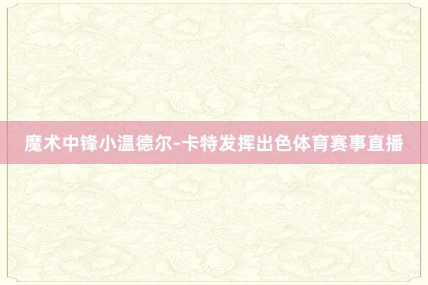 魔术中锋小温德尔-卡特发挥出色体育赛事直播