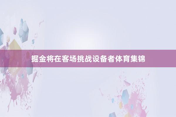掘金将在客场挑战设备者体育集锦
