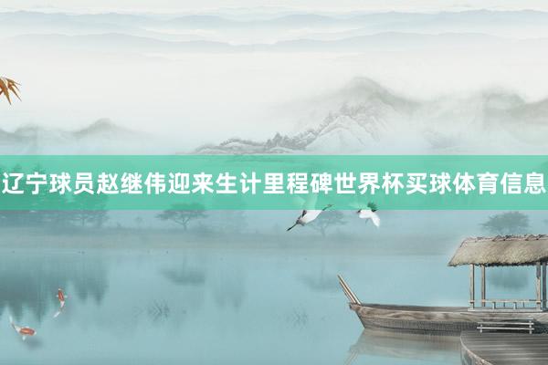 辽宁球员赵继伟迎来生计里程碑世界杯买球体育信息