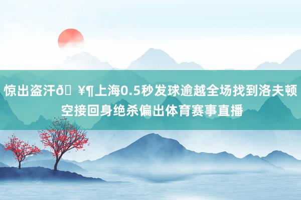 惊出盗汗🥶上海0.5秒发球逾越全场找到洛夫顿 空接回身绝杀偏出体育赛事直播