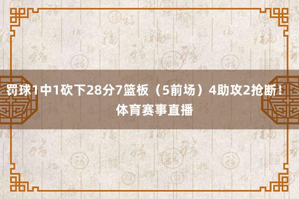 罚球1中1砍下28分7篮板（5前场）4助攻2抢断！    体育赛事直播