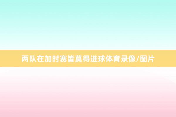 两队在加时赛皆莫得进球体育录像/图片